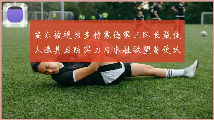 安东被视为多特蒙德第三队长最佳人选其后防实力与求胜欲望备受认可