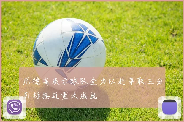 厄德高表示球队全力以赴争取三分目标接近重大成就