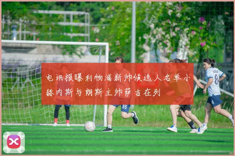 电讯报曝利物浦新帅候选人名单小赫内斯与朗斯主帅萨吉在列