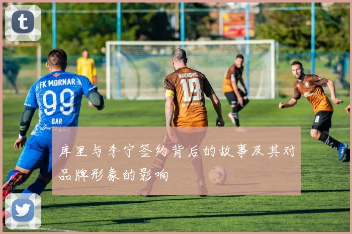 库里与李宁签约背后的故事及其对品牌形象的影响