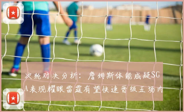 次轮对决分析：詹姆斯体能成疑SGA表现耀眼雷霆有望快速晋级五场内
