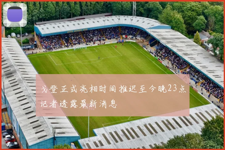 戈登正式亮相时间推迟至今晚23点记者透露最新消息